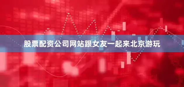 股票配资公司网站跟女友一起来北京游玩