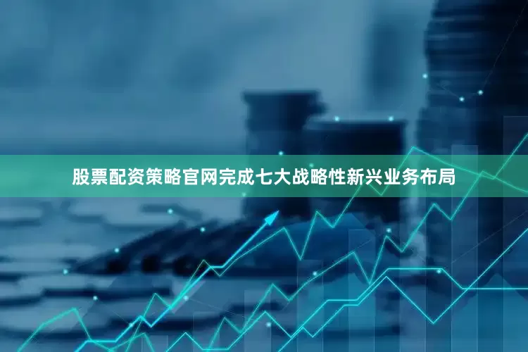 股票配资策略官网完成七大战略性新兴业务布局