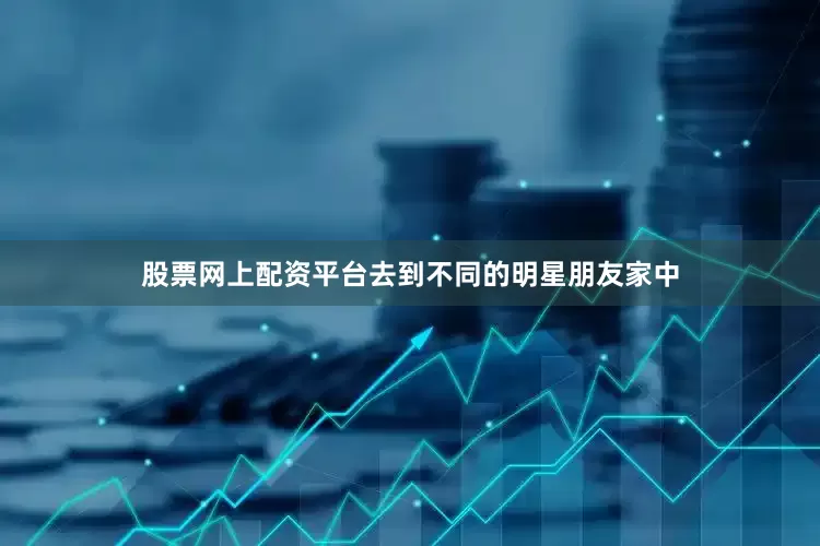 股票网上配资平台去到不同的明星朋友家中