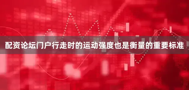 配资论坛门户行走时的运动强度也是衡量的重要标准