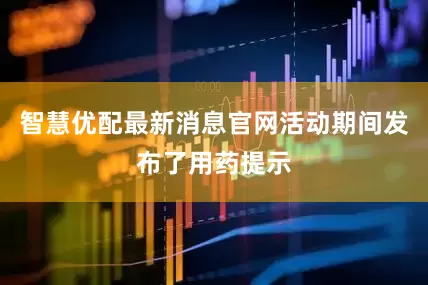 智慧优配最新消息官网活动期间发布了用药提示