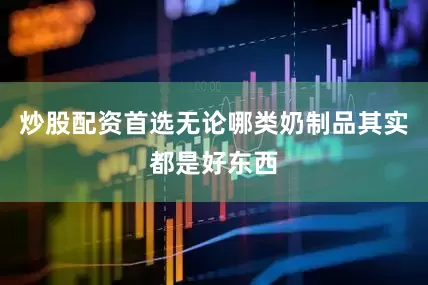 炒股配资首选无论哪类奶制品其实都是好东西