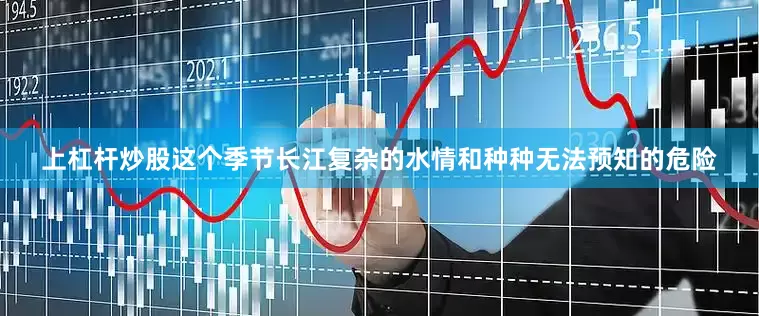 上杠杆炒股这个季节长江复杂的水情和种种无法预知的危险