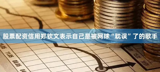 股票配资信用郑钦文表示自己是被网球“耽误”了的歌手