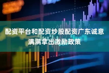 配资平台和配资炒股配资广东诚意满满拿出激励政策