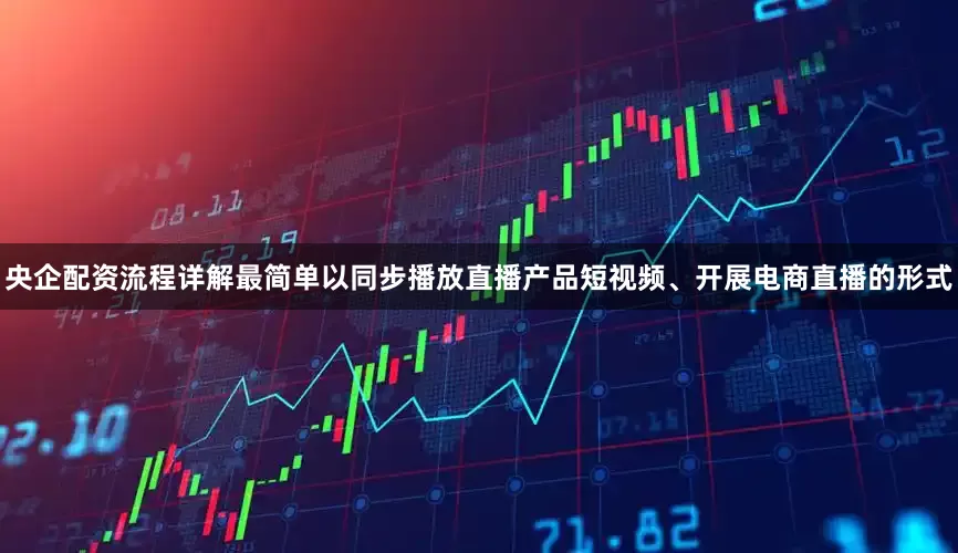 央企配资流程详解最简单以同步播放直播产品短视频、开展电商直播的形式