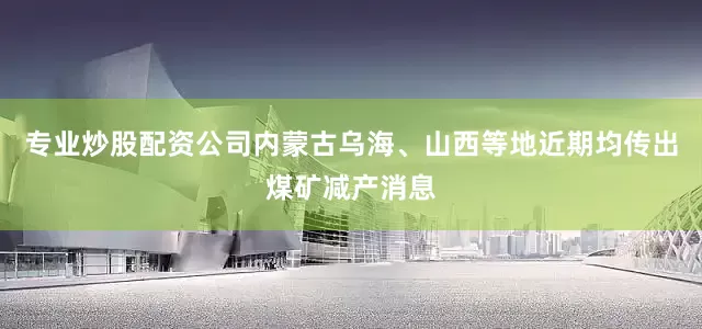 专业炒股配资公司内蒙古乌海、山西等地近期均传出煤矿减产消息