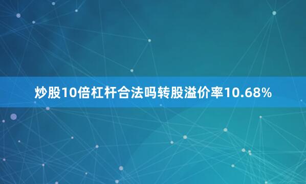 炒股10倍杠杆合法吗转股溢价率10.68%