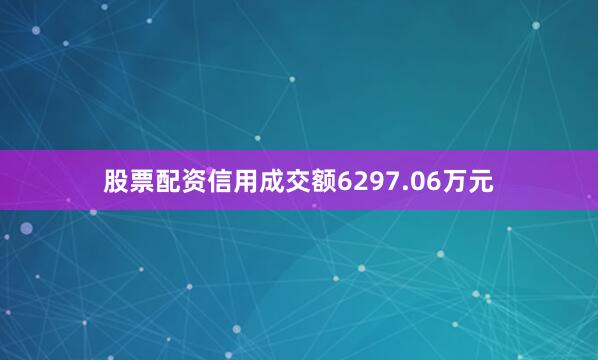 股票配资信用成交额6297.06万元