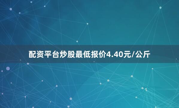 配资平台炒股最低报价4.40元/公斤