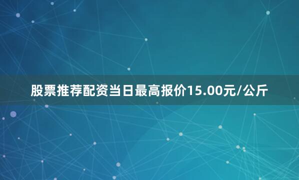 股票推荐配资当日最高报价15.00元/公斤