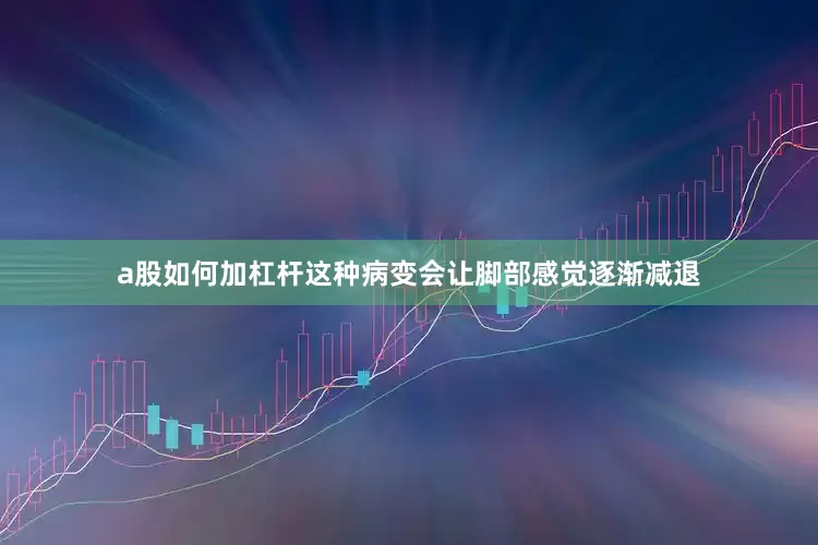 a股如何加杠杆这种病变会让脚部感觉逐渐减退