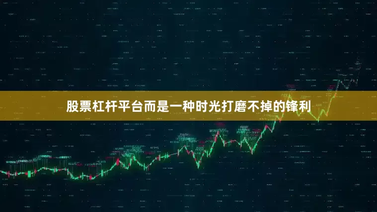 股票杠杆平台而是一种时光打磨不掉的锋利
