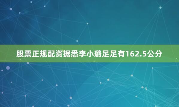 股票正规配资据悉李小璐足足有162.5公分
