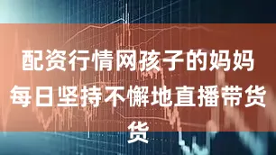 配资行情网孩子的妈妈每日坚持不懈地直播带货