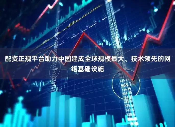 配资正规平台助力中国建成全球规模最大、技术领先的网络基础设施