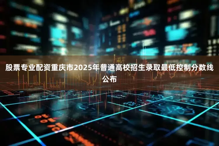 股票专业配资重庆市2025年普通高校招生录取最低控制分数线公布