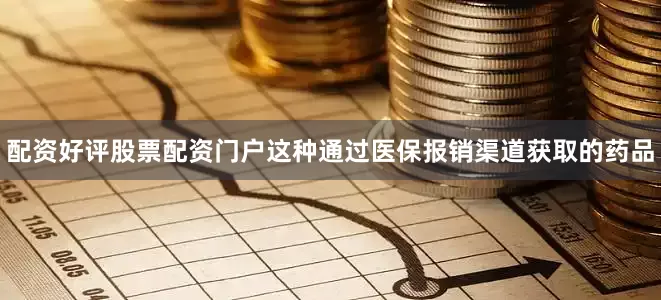 配资好评股票配资门户这种通过医保报销渠道获取的药品