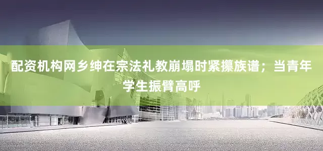 配资机构网乡绅在宗法礼教崩塌时紧攥族谱；当青年学生振臂高呼