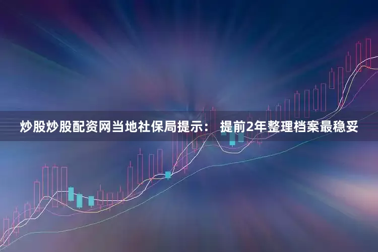 炒股炒股配资网当地社保局提示： 提前2年整理档案最稳妥