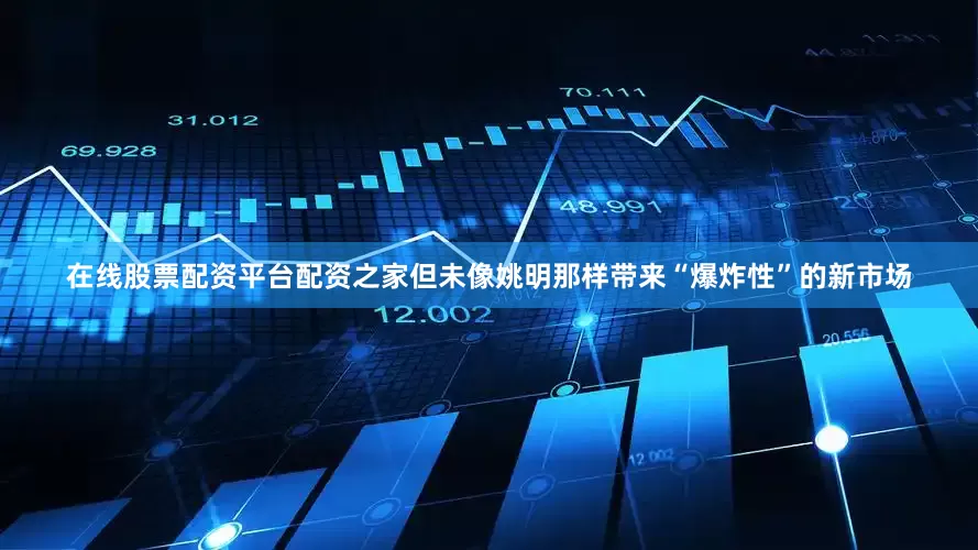 在线股票配资平台配资之家但未像姚明那样带来“爆炸性”的新市场