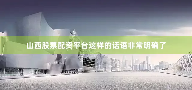 山西股票配资平台这样的话语非常明确了
