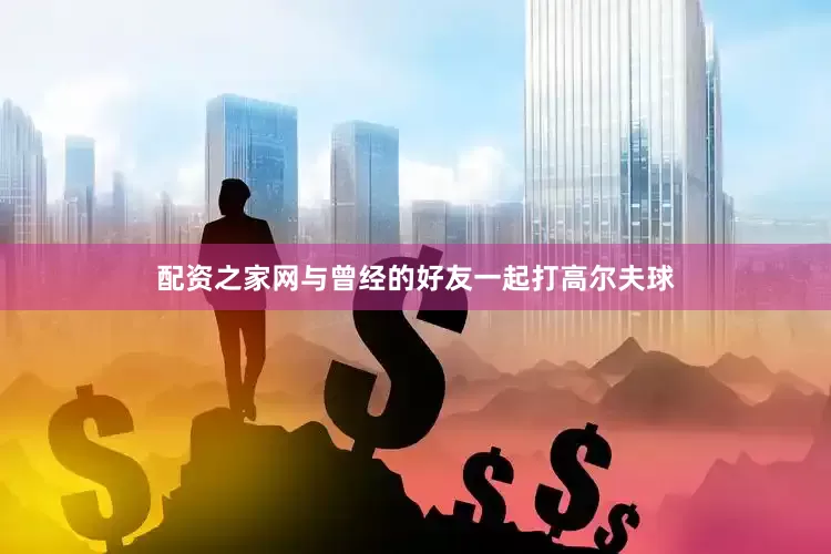配资之家网与曾经的好友一起打高尔夫球