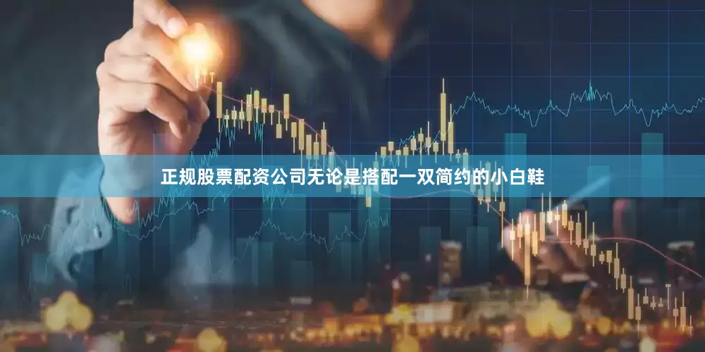 正规股票配资公司无论是搭配一双简约的小白鞋