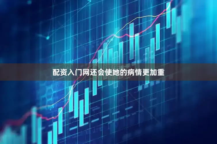 配资入门网还会使她的病情更加重