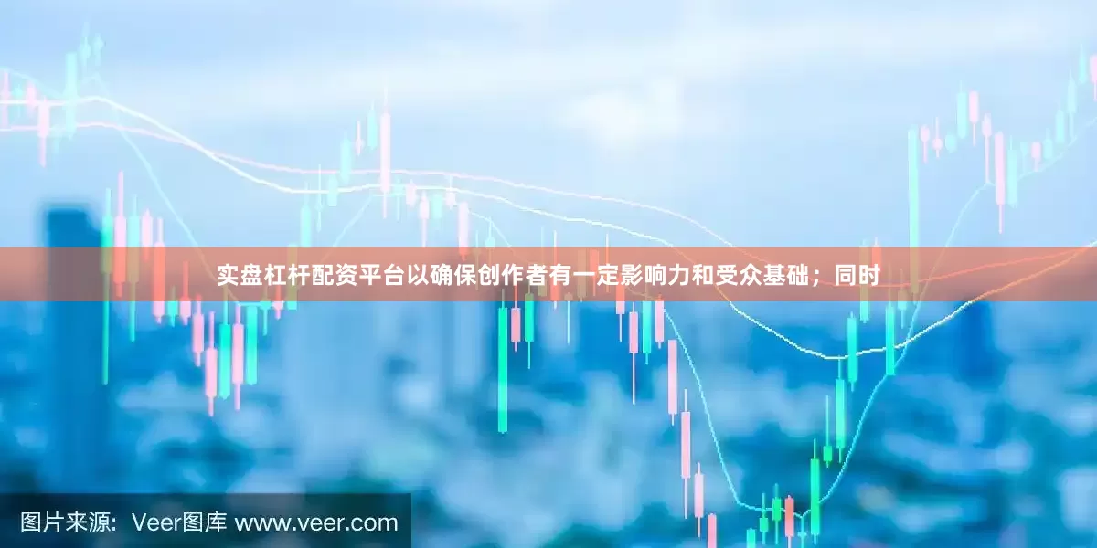实盘杠杆配资平台以确保创作者有一定影响力和受众基础；同时