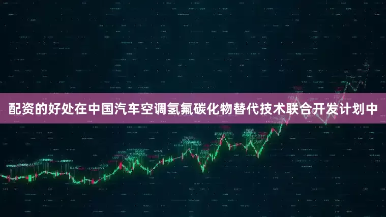 配资的好处在中国汽车空调氢氟碳化物替代技术联合开发计划中