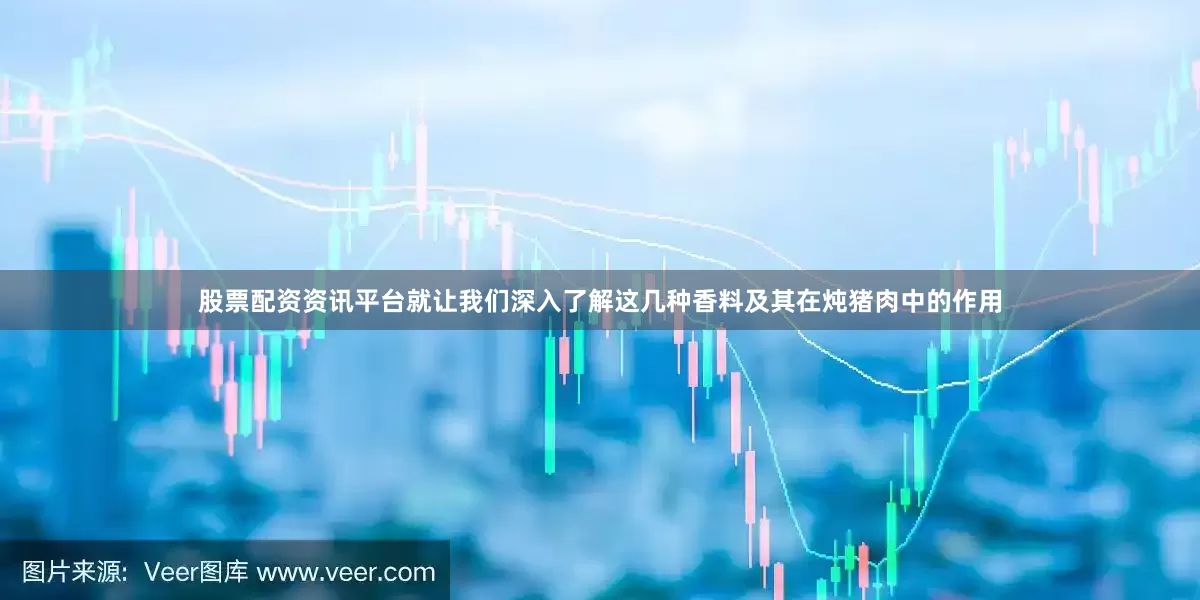 股票配资资讯平台就让我们深入了解这几种香料及其在炖猪肉中的作用