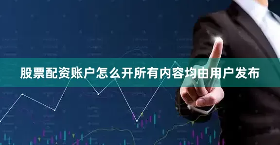 股票配资账户怎么开所有内容均由用户发布
