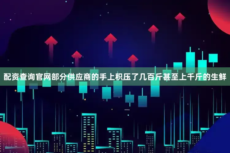 配资查询官网部分供应商的手上积压了几百斤甚至上千斤的生鲜