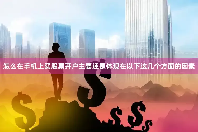 怎么在手机上买股票开户主要还是体现在以下这几个方面的因素