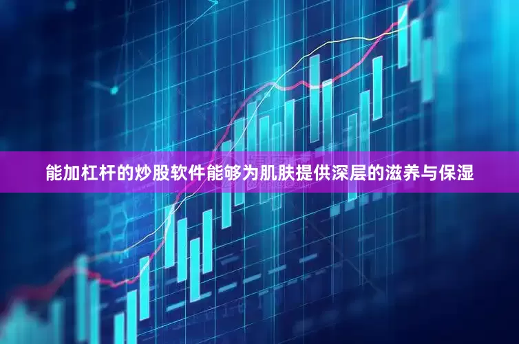 能加杠杆的炒股软件能够为肌肤提供深层的滋养与保湿