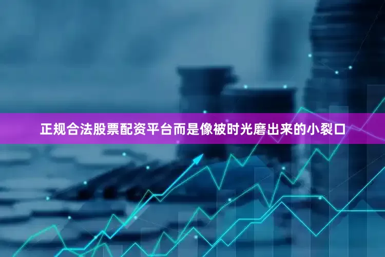 正规合法股票配资平台而是像被时光磨出来的小裂口