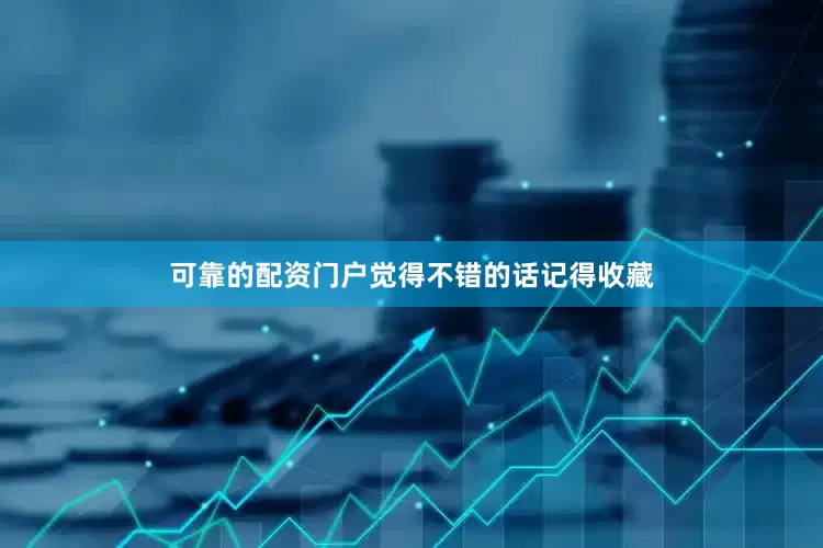可靠的配资门户觉得不错的话记得收藏