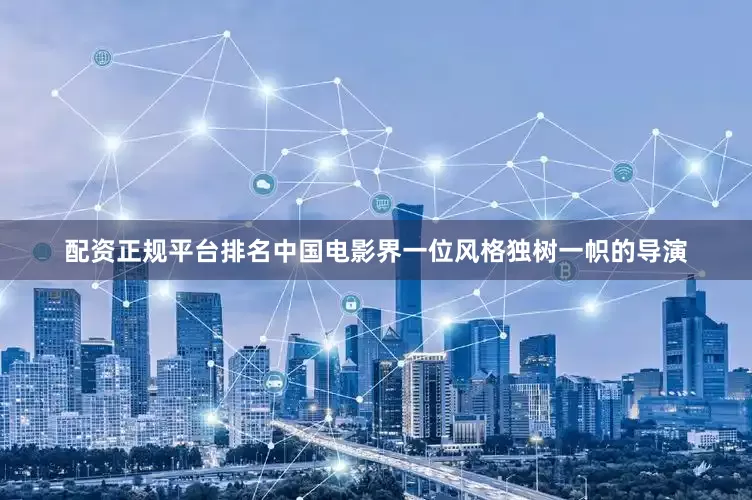 配资正规平台排名中国电影界一位风格独树一帜的导演