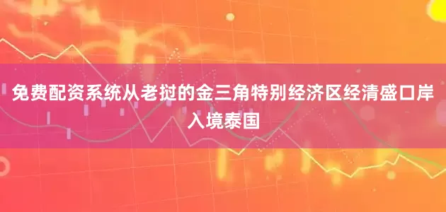 免费配资系统从老挝的金三角特别经济区经清盛口岸入境泰国