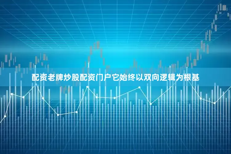 配资老牌炒股配资门户它始终以双向逻辑为根基