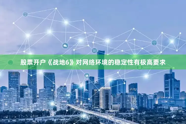 股票开户《战地6》对网络环境的稳定性有极高要求