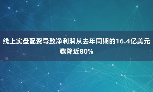 线上实盘配资导致净利润从去年同期的16.4亿美元骤降近80%