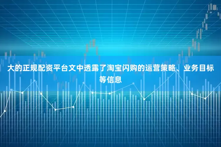 大的正规配资平台文中透露了淘宝闪购的运营策略、业务目标等信息