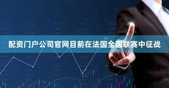配资门户公司官网目前在法国全国联赛中征战