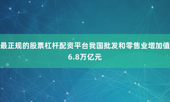最正规的股票杠杆配资平台我国批发和零售业增加值6.8万亿元