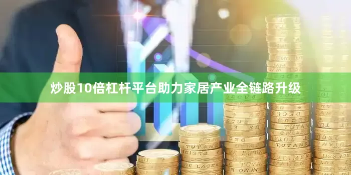 炒股10倍杠杆平台助力家居产业全链路升级
