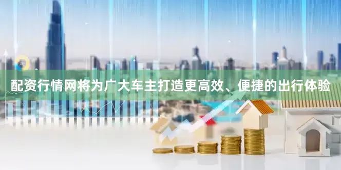 配资行情网将为广大车主打造更高效、便捷的出行体验