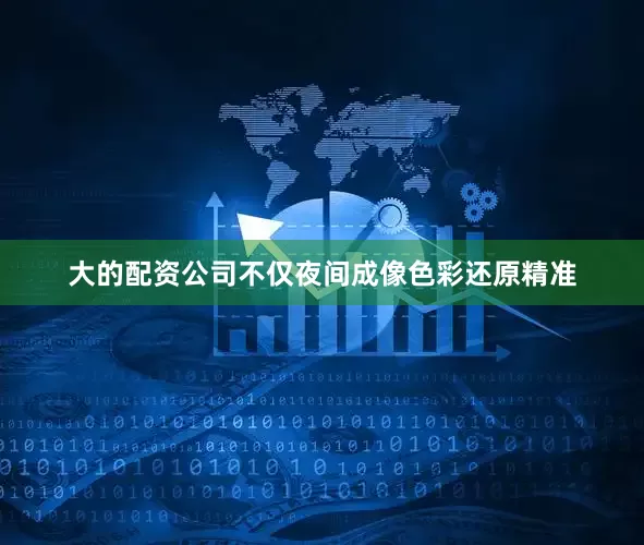 大的配资公司不仅夜间成像色彩还原精准