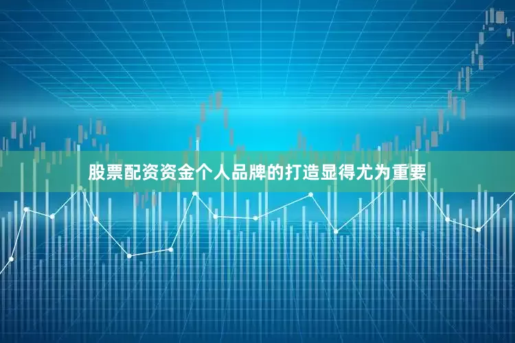股票配资资金个人品牌的打造显得尤为重要
